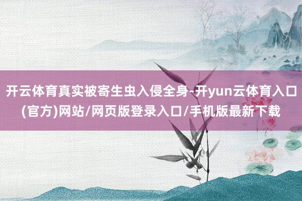 开云体育真实被寄生虫入侵全身-开yun云体育入口(官方)网站/网页版登录入口/手机版最新下载