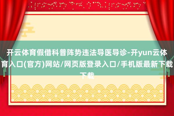 开云体育假借科普阵势违法导医导诊-开yun云体育入口(官方)网站/网页版登录入口/手机版最新下载