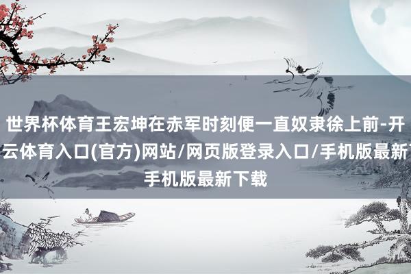 世界杯体育王宏坤在赤军时刻便一直奴隶徐上前-开yun云体育入口(官方)网站/网页版登录入口/手机版最新下载