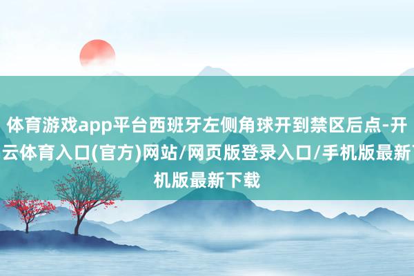 体育游戏app平台西班牙左侧角球开到禁区后点-开yun云体育入口(官方)网站/网页版登录入口/手机版最新下载