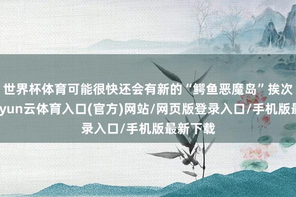 世界杯体育可能很快还会有新的“鳄鱼恶魔岛”挨次落成-开yun云体育入口(官方)网站/网页版登录入口/手机版最新下载