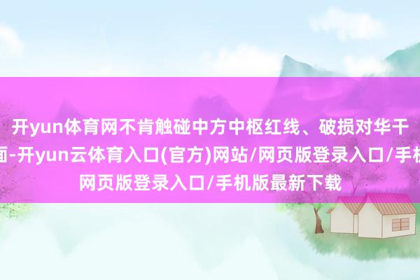 开yun体育网不肯触碰中方中枢红线、破损对华干系；另一方面-开yun云体育入口(官方)网站/网页版登录入口/手机版最新下载