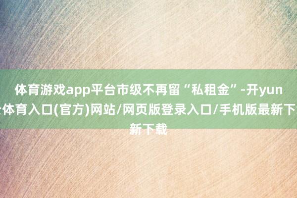 体育游戏app平台市级不再留“私租金”-开yun云体育入口(官方)网站/网页版登录入口/手机版最新下载