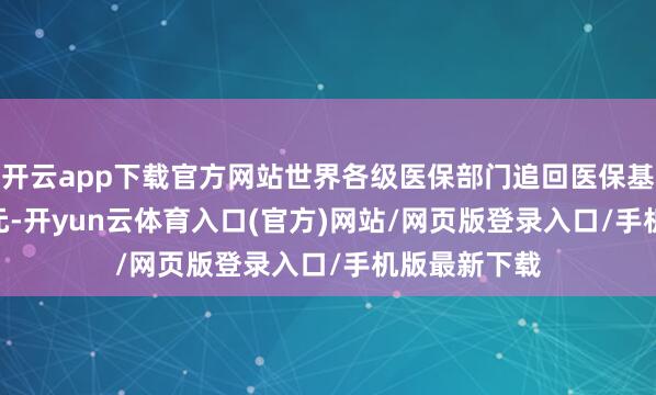 开云app下载官方网站世界各级医保部门追回医保基金160.6亿元-开yun云体育入口(官方)网站/网页版登录入口/手机版最新下载