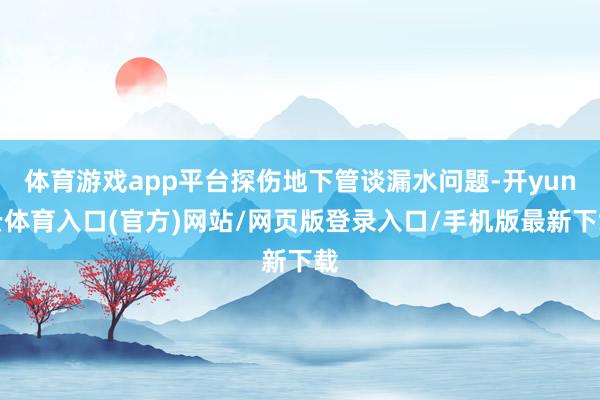 体育游戏app平台探伤地下管谈漏水问题-开yun云体育入口(官方)网站/网页版登录入口/手机版最新下载