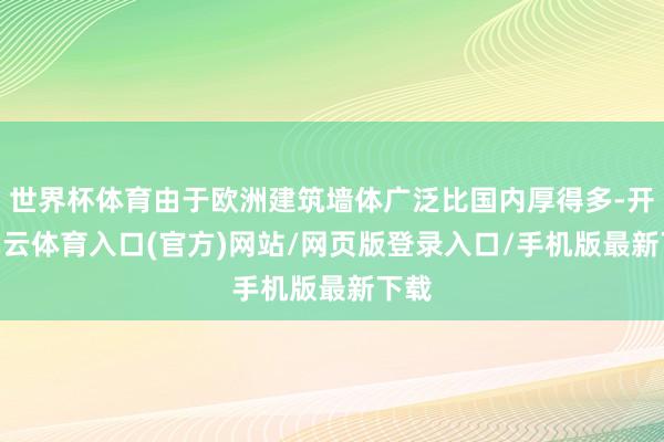 世界杯体育由于欧洲建筑墙体广泛比国内厚得多-开yun云体育入口(官方)网站/网页版登录入口/手机版最新下载