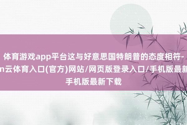 体育游戏app平台这与好意思国特朗普的态度相符-开yun云体育入口(官方)网站/网页版登录入口/手机版最新下载