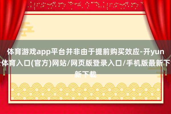 体育游戏app平台并非由于提前购买效应-开yun云体育入口(官方)网站/网页版登录入口/手机版最新下载
