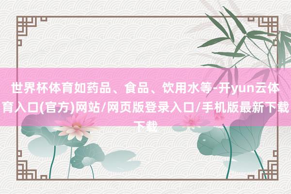 世界杯体育如药品、食品、饮用水等-开yun云体育入口(官方)网站/网页版登录入口/手机版最新下载
