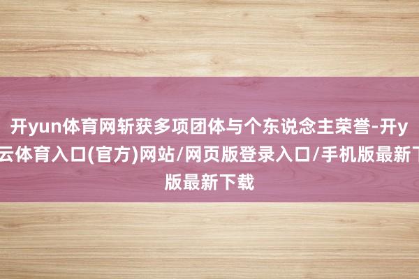 开yun体育网斩获多项团体与个东说念主荣誉-开yun云体育入口(官方)网站/网页版登录入口/手机版最新下载