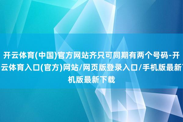 开云体育(中国)官方网站齐只可同期有两个号码-开yun云体育入口(官方)网站/网页版登录入口/手机版最新下载