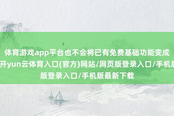 体育游戏app平台也不会将已有免费基础功能变成收费功能-开yun云体育入口(官方)网站/网页版登录入口/手机版最新下载