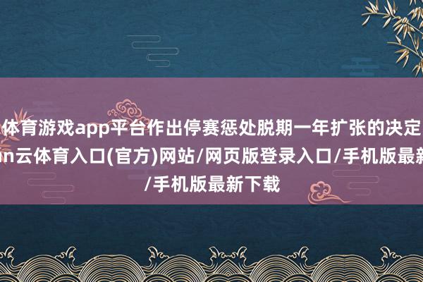 体育游戏app平台作出停赛惩处脱期一年扩张的决定-开yun云体育入口(官方)网站/网页版登录入口/手机版最新下载