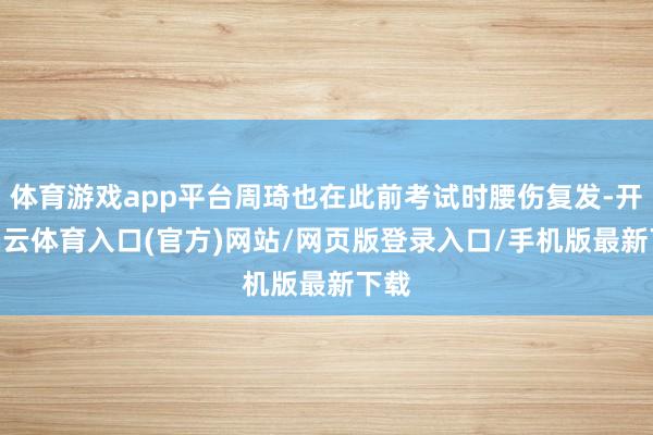 体育游戏app平台周琦也在此前考试时腰伤复发-开yun云体育入口(官方)网站/网页版登录入口/手机版最新下载