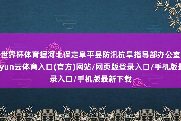 世界杯体育据河北保定阜平县防汛抗旱指导部办公室音书-开yun云体育入口(官方)网站/网页版登录入口/手机版最新下载