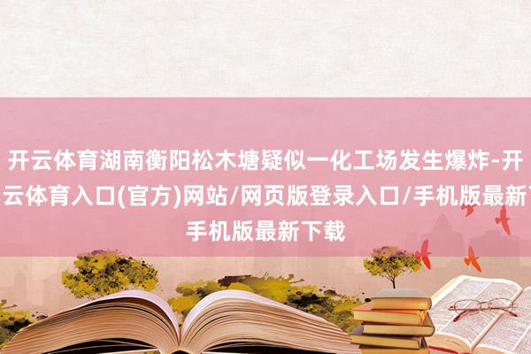 开云体育湖南衡阳松木塘疑似一化工场发生爆炸-开yun云体育入口(官方)网站/网页版登录入口/手机版最新下载