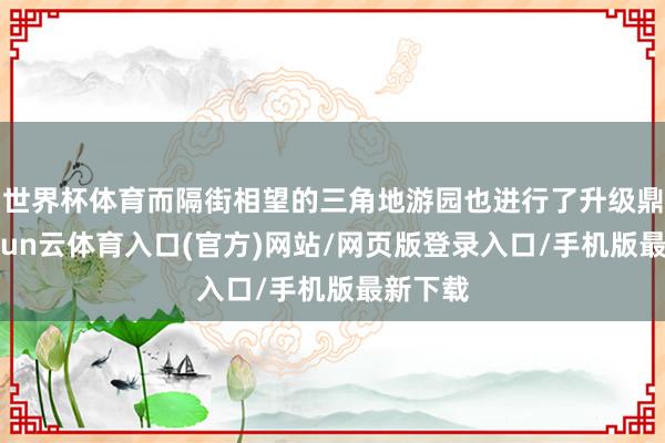 世界杯体育而隔街相望的三角地游园也进行了升级鼎新-开yun云体育入口(官方)网站/网页版登录入口/手机版最新下载