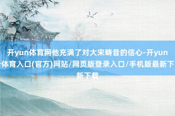 开yun体育网他充满了对大宋畴昔的信心-开yun云体育入口(官方)网站/网页版登录入口/手机版最新下载