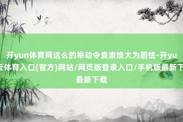 开yun体育网这么的举动令袁崇焕大为胆怯-开yun云体育入口(官方)网站/网页版登录入口/手机版最新下载