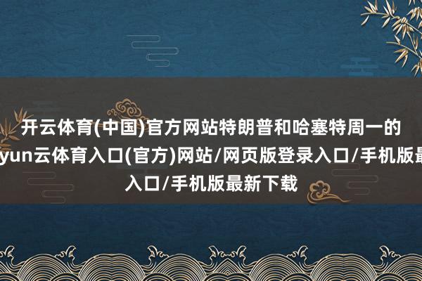 开云体育(中国)官方网站 特朗普和哈塞特周一的言论-开yun云体育入口(官方)网站/网页版登录入口/手机版最新下载