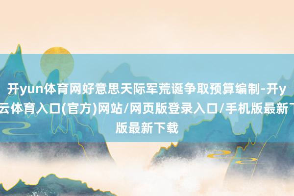 开yun体育网好意思天际军荒诞争取预算编制-开yun云体育入口(官方)网站/网页版登录入口/手机版最新下载