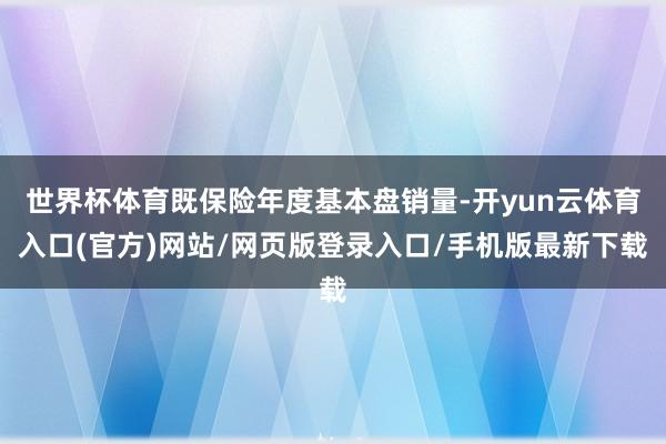 世界杯体育既保险年度基本盘销量-开yun云体育入口(官方)网站/网页版登录入口/手机版最新下载