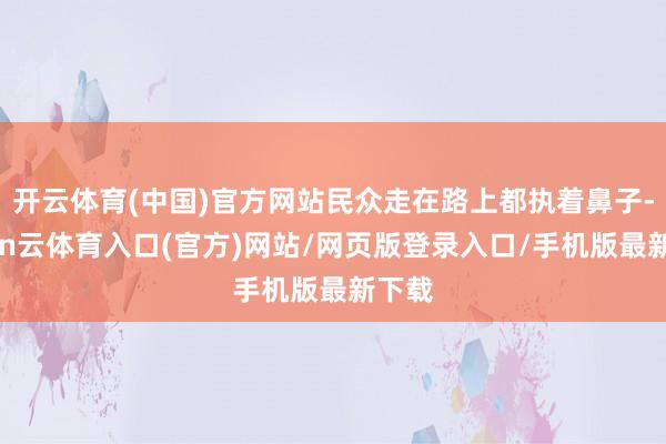 开云体育(中国)官方网站民众走在路上都执着鼻子-开yun云体育入口(官方)网站/网页版登录入口/手机版最新下载
