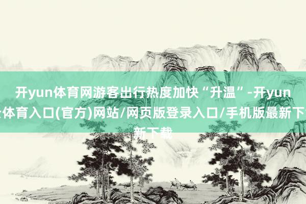 开yun体育网游客出行热度加快“升温”-开yun云体育入口(官方)网站/网页版登录入口/手机版最新下载