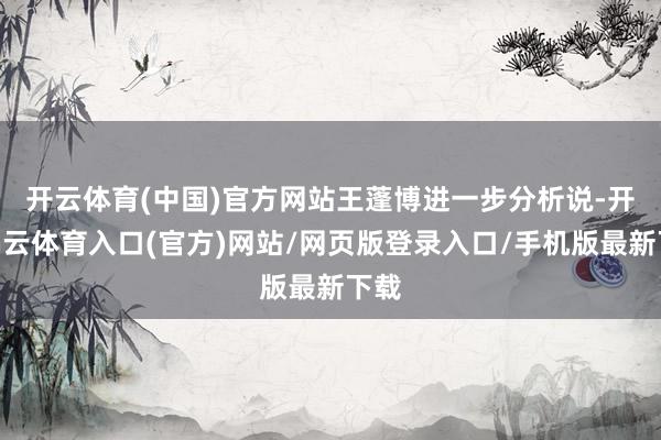 开云体育(中国)官方网站 王蓬博进一步分析说-开yun云体育入口(官方)网站/网页版登录入口/手机版最新下载