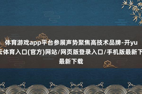 体育游戏app平台参展声势聚焦高技术品牌-开yun云体育入口(官方)网站/网页版登录入口/手机版最新下载