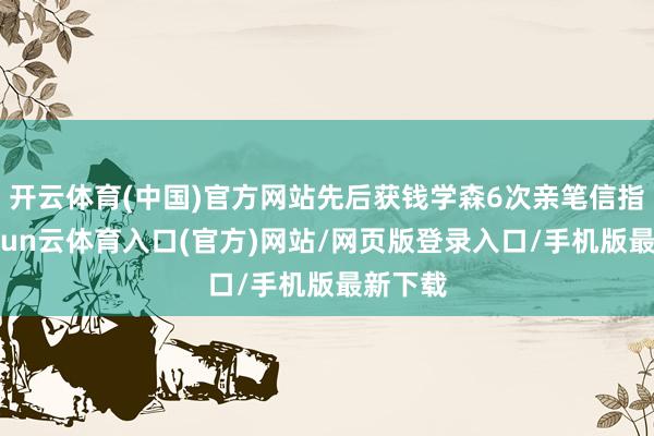 开云体育(中国)官方网站先后获钱学森6次亲笔信指引-开yun云体育入口(官方)网站/网页版登录入口/手机版最新下载