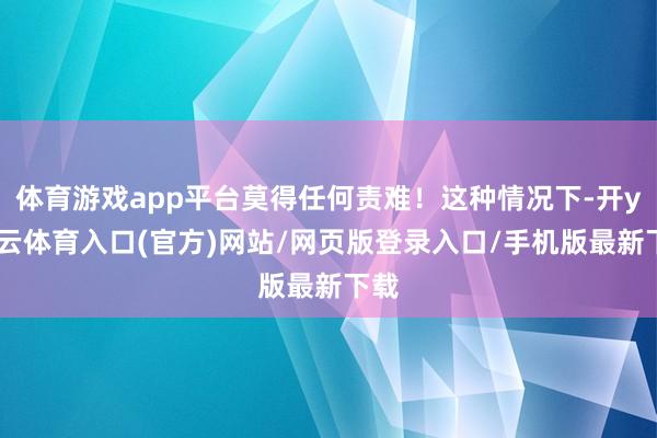 体育游戏app平台莫得任何责难!这种情况下-开yun云体育入口(官方)网站/网页版登录入口/手机版最新下载