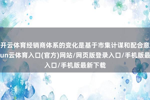 开云体育经销商体系的变化是基于市集计谋和配合意愿-开yun云体育入口(官方)网站/网页版登录入口/手机版最新下载