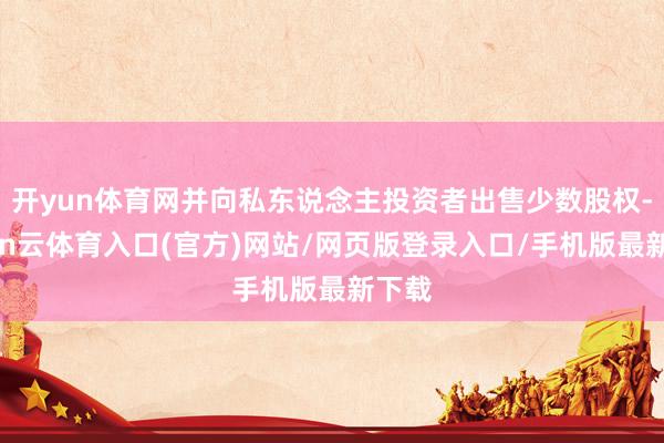 开yun体育网并向私东说念主投资者出售少数股权-开yun云体育入口(官方)网站/网页版登录入口/手机版最新下载