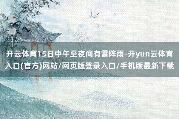 开云体育15日中午至夜间有雷阵雨-开yun云体育入口(官方)网站/网页版登录入口/手机版最新下载