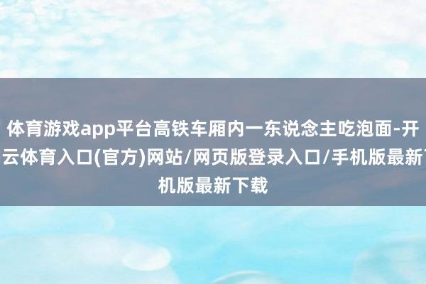 体育游戏app平台高铁车厢内一东说念主吃泡面-开yun云体育入口(官方)网站/网页版登录入口/手机版最新下载