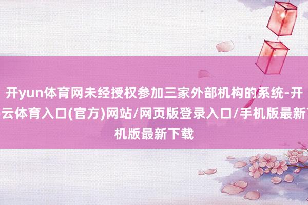 开yun体育网未经授权参加三家外部机构的系统-开yun云体育入口(官方)网站/网页版登录入口/手机版最新下载