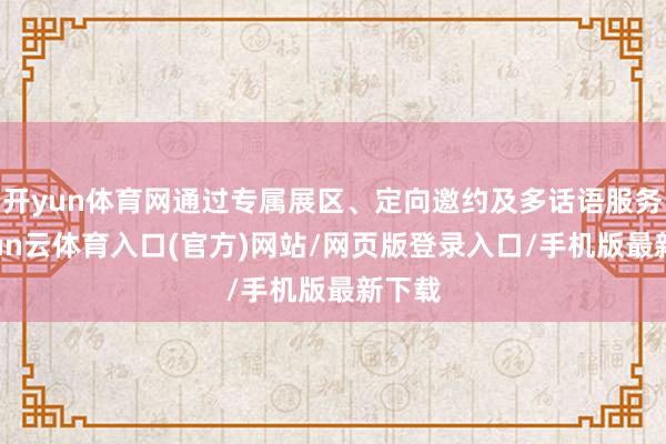 开yun体育网通过专属展区、定向邀约及多话语服务-开yun云体育入口(官方)网站/网页版登录入口/手机版最新下载