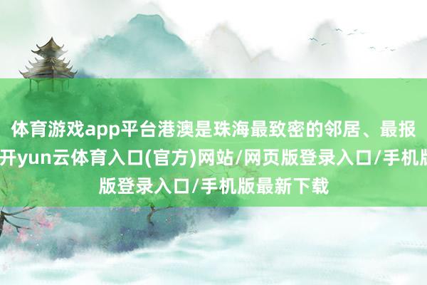 体育游戏app平台港澳是珠海最致密的邻居、最报复的伙伴-开yun云体育入口(官方)网站/网页版登录入口/手机版最新下载