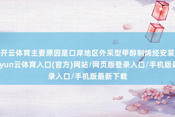 开云体育主要原因是口岸地区外采型甲醇制烯烃安装测验-开yun云体育入口(官方)网站/网页版登录入口/手机版最新下载