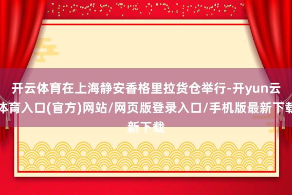 开云体育在上海静安香格里拉货仓举行-开yun云体育入口(官方)网站/网页版登录入口/手机版最新下载