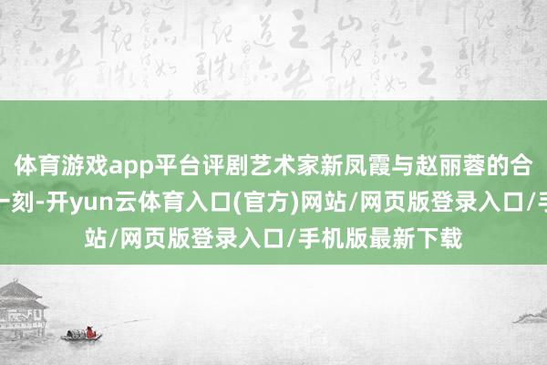 体育游戏app平台评剧艺术家新凤霞与赵丽蓉的合影定格了温馨一刻-开yun云体育入口(官方)网站/网页版登录入口/手机版最新下载