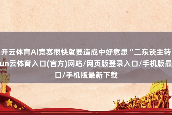 开云体育AI竞赛很快就要造成中好意思“二东谈主转”-开yun云体育入口(官方)网站/网页版登录入口/手机版最新下载