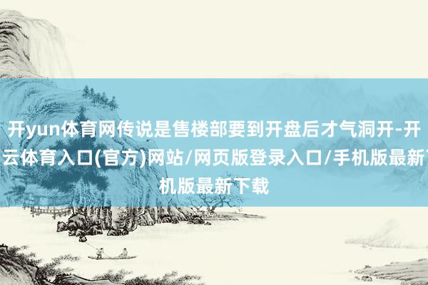 开yun体育网传说是售楼部要到开盘后才气洞开-开yun云体育入口(官方)网站/网页版登录入口/手机版最新下载