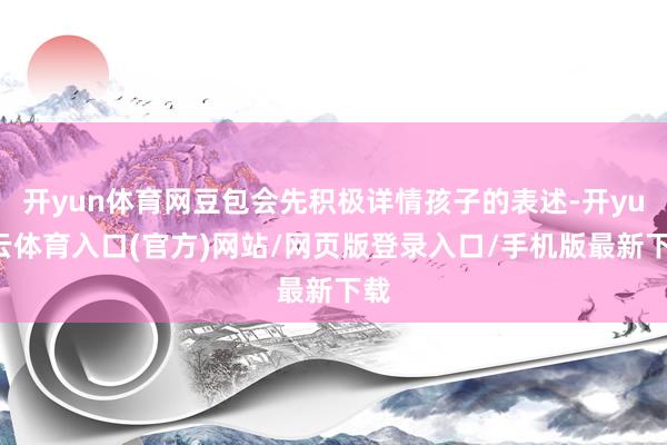 开yun体育网豆包会先积极详情孩子的表述-开yun云体育入口(官方)网站/网页版登录入口/手机版最新下载