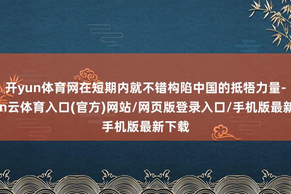 开yun体育网在短期内就不错构陷中国的抵牾力量-开yun云体育入口(官方)网站/网页版登录入口/手机版最新下载