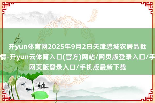 开yun体育网2025年9月2日天津碧城农居品批发市集价钱行情-开yun云体育入口(官方)网站/网页版登录入口/手机版最新下载