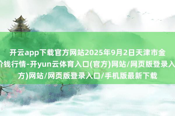 开云app下载官方网站2025年9月2日天津市金钟河蔬菜交易中心价钱行情-开yun云体育入口(官方)网站/网页版登录入口/手机版最新下载
