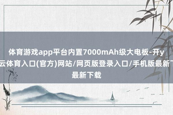 体育游戏app平台内置7000mAh级大电板-开yun云体育入口(官方)网站/网页版登录入口/手机版最新下载
