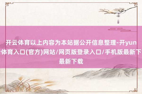 开云体育以上内容为本站据公开信息整理-开yun云体育入口(官方)网站/网页版登录入口/手机版最新下载